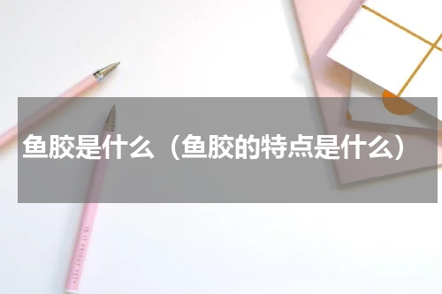 鱼胶是什么（鱼胶的特点是什么）