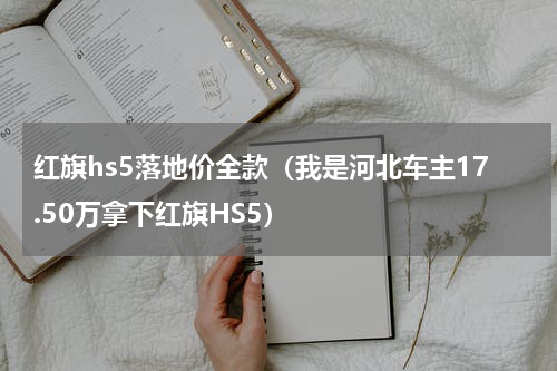 红旗hs5落地价全款（我是河北车主17.50万拿下红旗HS5）