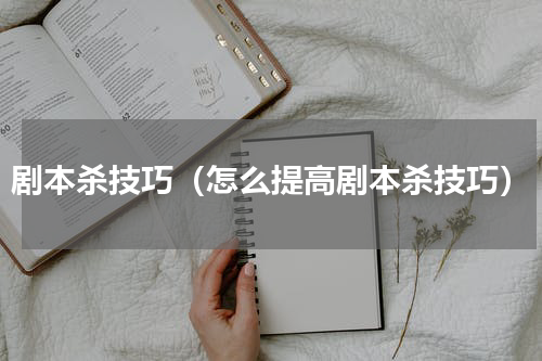 剧本杀技巧（怎么提高剧本杀技巧）