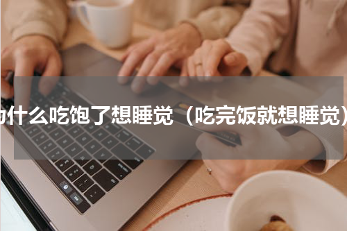 为什么吃饱了想睡觉（吃完饭就想睡觉）