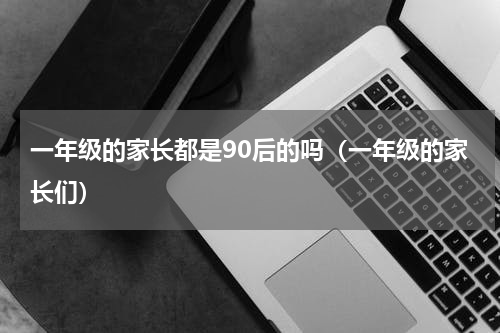 一年级的家长都是90后的吗（一年级的家长们）