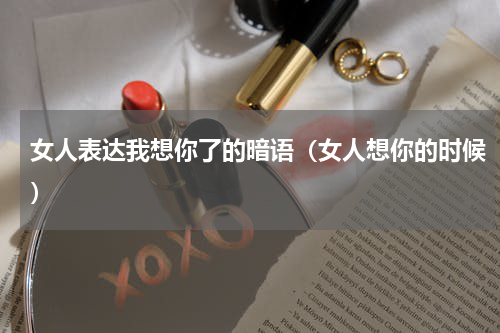 女人表达我想你了的暗语（女人想你的时候）