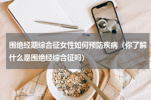 围绝经期综合征女性如何预防疾病（你了解什么是围绝经综合征吗）