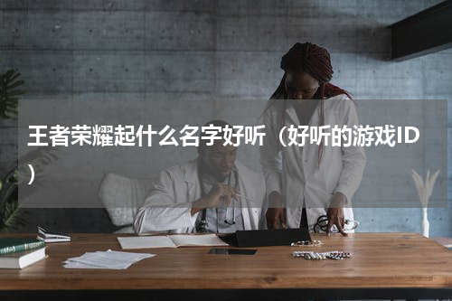 王者荣耀起什么名字好听（好听的游戏ID）