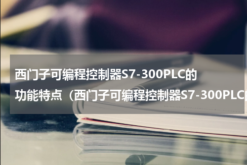 西门子可编程控制器S7-300PLC的功能特点（西门子可编程控制器S7-300PLC的功能特点）