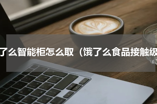 饿了么智能柜怎么取（饿了么食品接触级）