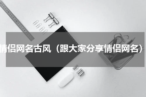 情侣网名古风（跟大家分享情侣网名）