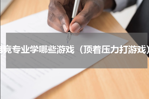 电竞专业学哪些游戏（顶着压力打游戏）