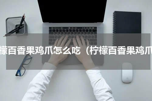 柠檬百香果鸡爪怎么吃（柠檬百香果鸡爪）