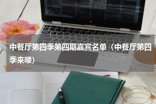 中餐厅第四季第四期嘉宾名单（中餐厅第四季来喽）