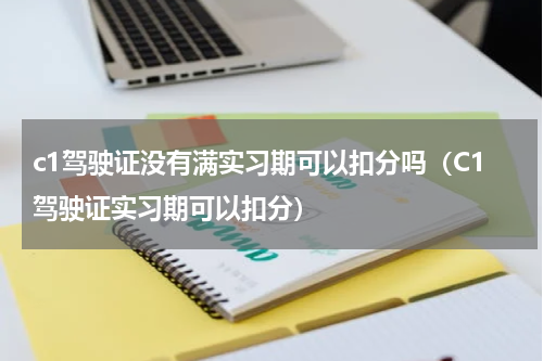 c1驾驶证没有满实习期可以扣分吗（C1驾驶证实习期可以扣分）