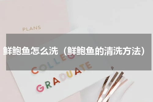 鲜鲍鱼怎么洗（鲜鲍鱼的清洗方法）