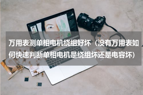 万用表测单相电机绕组好坏（没有万用表如何快速判断单相电机是绕组坏还是电容坏）