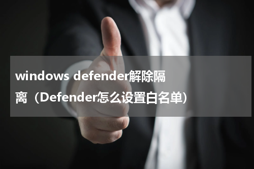 windows defender解除隔离（Defender怎么设置白名单）
