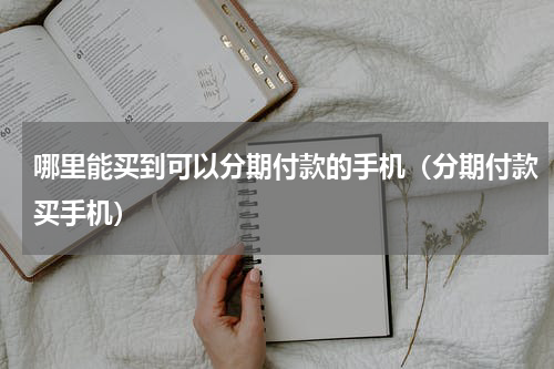 哪里能买到可以分期付款的手机（分期付款买手机）