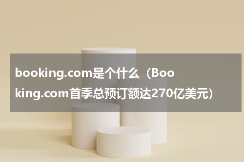 booking.com是个什么（Booking.com首季总预订额达270亿美元）