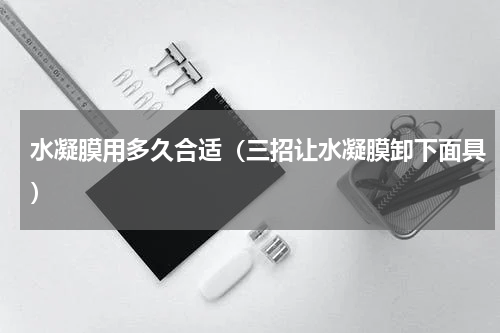 水凝膜用多久合适（三招让水凝膜卸下面具）