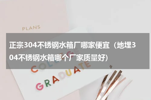 正宗304不锈钢水箱厂哪家便宜（地埋304不锈钢水箱哪个厂家质量好）