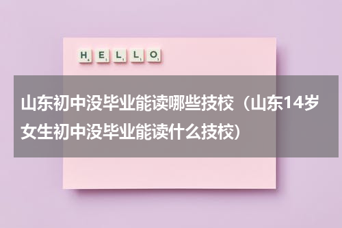 山东初中没毕业能读哪些技校（山东14岁女生初中没毕业能读什么技校）