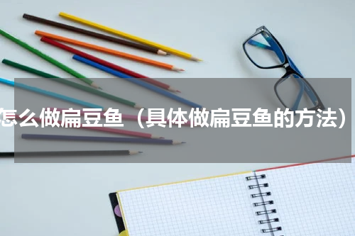 怎么做扁豆鱼（具体做扁豆鱼的方法）