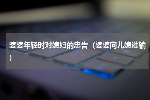 婆婆年轻时对媳妇的忠告（婆婆向儿媳灌输）