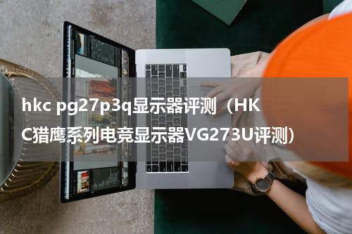 hkc pg27p3q显示器评测（HKC猎鹰系列电竞显示器VG273U评测）