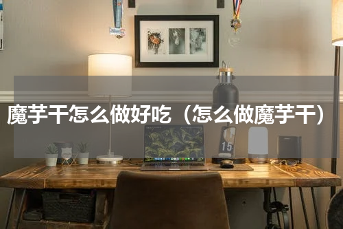 魔芋干怎么做好吃（怎么做魔芋干）