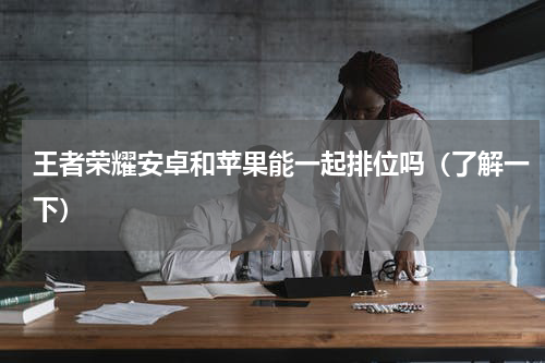 王者荣耀安卓和苹果能一起排位吗（了解一下）