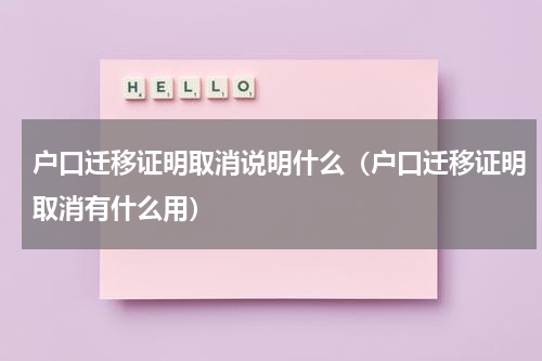 户口迁移证明取消说明什么（户口迁移证明取消有什么用）