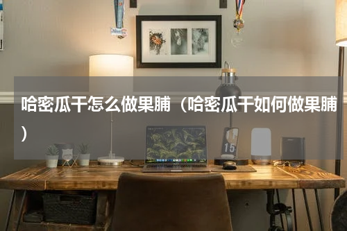 哈密瓜干怎么做果脯（哈密瓜干如何做果脯）