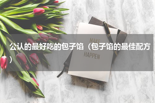 公认的最好吃的包子馅（包子馅的最佳配方）