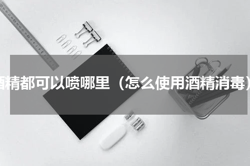 酒精都可以喷哪里（怎么使用酒精消毒）
