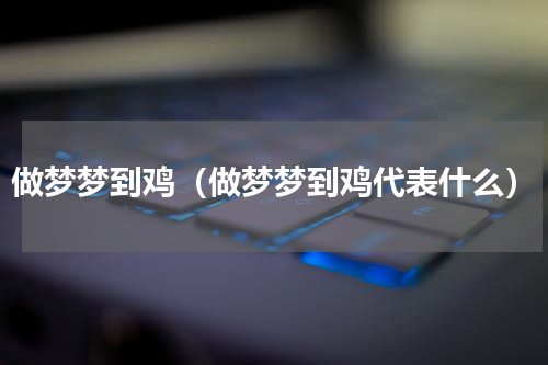 做梦梦到鸡（做梦梦到鸡代表什么）