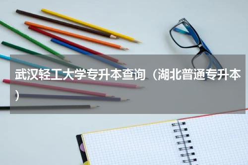 武汉轻工大学专升本查询（湖北普通专升本）