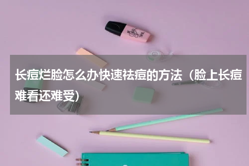 长痘烂脸怎么办快速祛痘的方法（脸上长痘难看还难受）