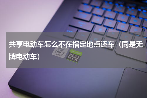 共享电动车怎么不在指定地点还车（同是无牌电动车）