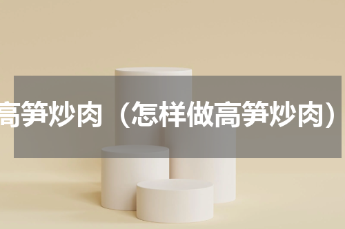 高笋炒肉（怎样做高笋炒肉）