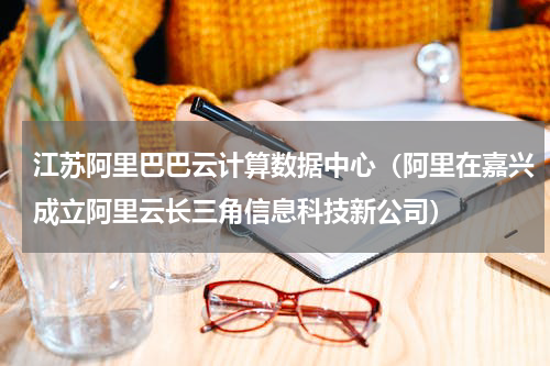 江苏阿里巴巴云计算数据中心（阿里在嘉兴成立阿里云长三角信息科技新公司）