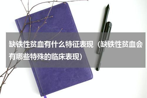 缺铁性贫血有什么特征表现（缺铁性贫血会有哪些特殊的临床表现）