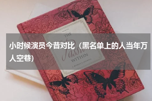 小时候演员今昔对比（黑名单上的人当年万人空巷）
