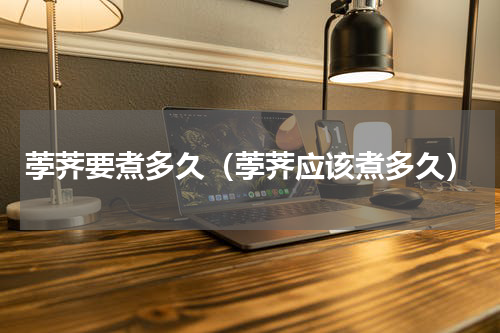 荸荠要煮多久（荸荠应该煮多久）