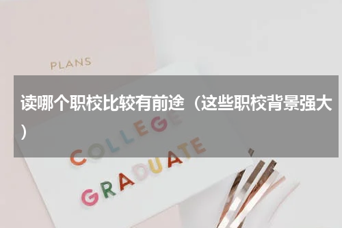 读哪个职校比较有前途（这些职校背景强大）