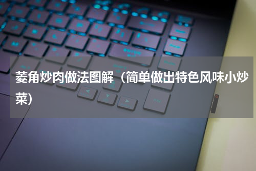 菱角炒肉做法图解（简单做出特色风味小炒菜）