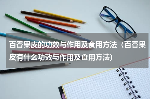 百香果皮的功效与作用及食用方法（百香果皮有什么功效与作用及食用方法）