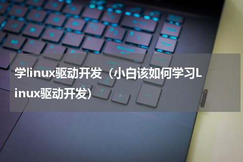 学linux驱动开发（小白该如何学习Linux驱动开发）