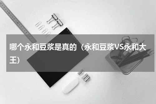 哪个永和豆浆是真的（永和豆浆VS永和大王）