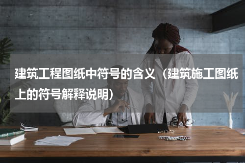 建筑工程图纸中符号的含义（建筑施工图纸上的符号解释说明）