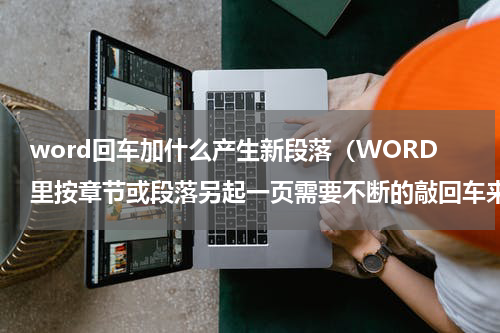 word回车加什么产生新段落（WORD里按章节或段落另起一页需要不断的敲回车来实现吗）