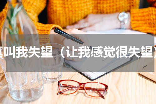 真叫我失望（让我感觉很失望）