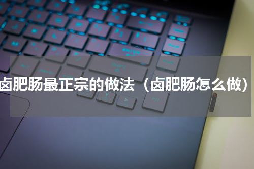 卤肥肠最正宗的做法（卤肥肠怎么做）
